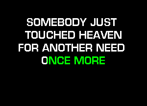 SOMEBODY JUST
TOUCHED HEAVEN
FOR ANOTHER NEED
ONCE MORE