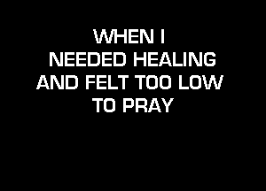 WHEN I
NEEDED HEALING
AND FELT T00 LOW

T0 PRAY