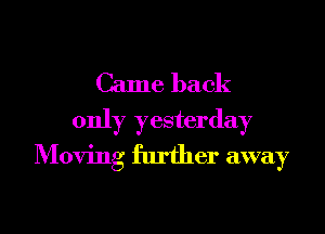 Came back

only yesterday
Moving further away