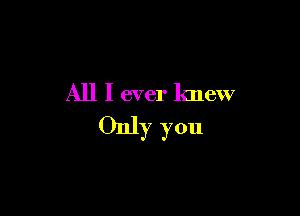 All I ever knew

Only you