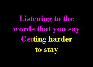 Listening to the
words that you say
Getting harder
to stay