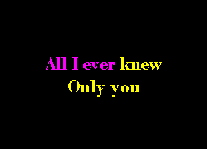 All I ever knew

Only you