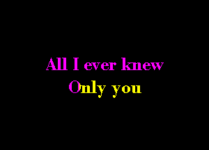 All I ever knew

Only you