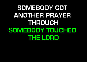 SOMEBODY GOT
ANOTHER PRAYER
THROUGH
SOMEBODY TOUCHED
THE LORD