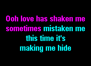 Ooh love has shaken me
sometimes mistaken me
this time it's
making me hide