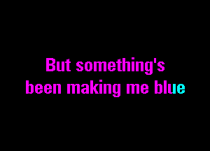 But something's

been making me blue