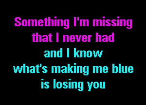 Something I'm missing
that I never had
and I know
what's making me blue
is losing you