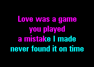 Love was a game
you played

a mistake I made
never found it on time