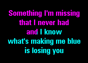 Something I'm missing
that I never had
and I know
what's making me blue
is losing you