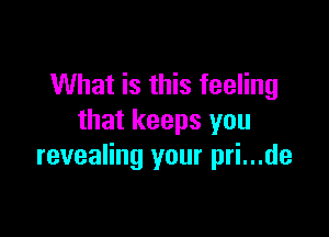 What is this feeling

that keeps you
revealing your pri...de