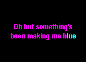 Oh but something's

been making me blue