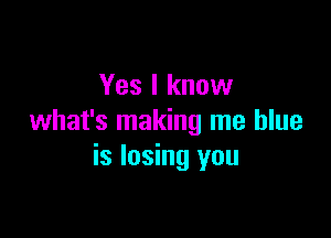 Yes I know

what's making me blue
is losing you