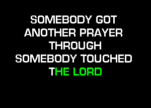 SOMEBODY GOT
ANOTHER PRAYER
THROUGH
SOMEBODY TOUCHED
THE LORD
