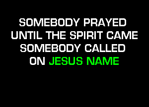 SOMEBODY PRAYED
UNTIL THE SPIRIT CAME
SOMEBODY CALLED
0N JESUS NAME
