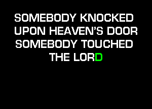 SOMEBODY KNOCKED

UPON HEAVEMS DOOR

SOMEBODY TOUCHED
THE LORD