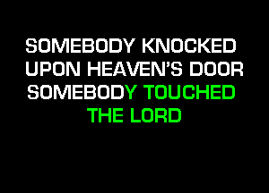SOMEBODY KNOCKED

UPON HEAVEMS DOOR

SOMEBODY TOUCHED
THE LORD