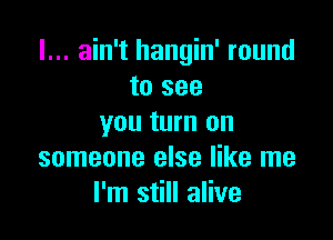 I... ain't hangin' round
to see

you turn on
someone else like me
I'm still alive