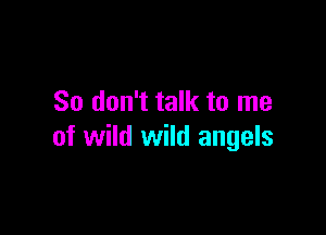 So don't talk to me

of wild wild angels