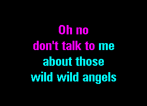 Oh no
don't talk to me

aboutthose
wild wild angels