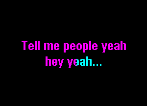 Tell me people yeah

hey yeah...