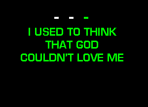 I USED TO THINK
THAT GOD

COULDN'T LOVE ME