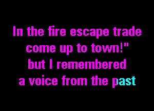 In the fire escape trade
come up to town!
but I remembered

a voice from the past