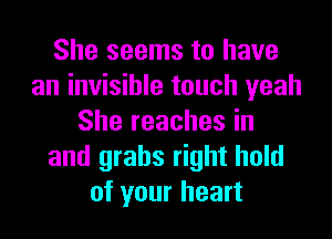 She seems to have
an invisible touch yeah
She reaches in
and grabs right hold
of your heart