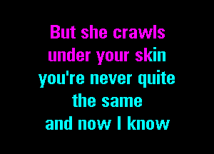But she crawls
under your skin

you're never quite
the same
and now I know