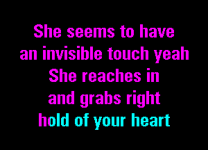 She seems to have
an invisible touch yeah
She reaches in
and grabs right
hold of your heart