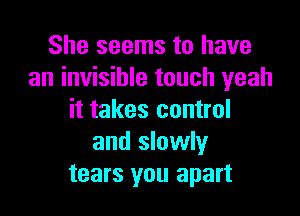 She seems to have
an invisible touch yeah

it takes control
and slowly
tears you apart