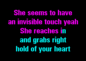 She seems to have
an invisible touch yeah
She reaches in
and grabs right
hold of your heart