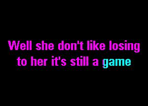 Well she don't like losing

to her it's still a game
