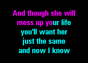 And though she will
mess up your life

you'll want her
iust the same
and now I know