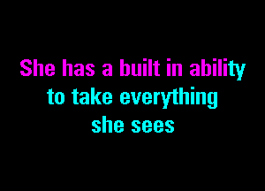 She has a built in ability

to take everything
she sees