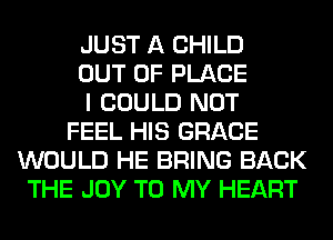 JUST A CHILD
OUT OF PLACE
I COULD NOT
FEEL HIS GRACE
WOULD HE BRING BACK
THE JOY TO MY HEART