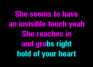 She seems to have
an invisible touch yeah
She reaches in
and grabs right
hold of your heart