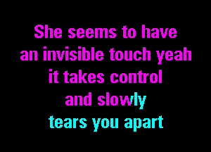 She seems to have
an invisible touch yeah

it takes control
and slowly
tears you apart