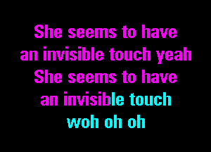 She seems to have
an invisible touch yeah
She seems to have
an invisible touch
woh oh oh