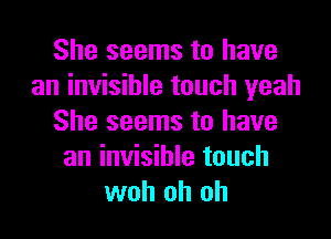 She seems to have
an invisible touch yeah
She seems to have
an invisible touch
woh oh oh