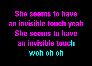 She seems to have
an invisible touch yeah
She seems to have
an invisible touch
woh oh oh