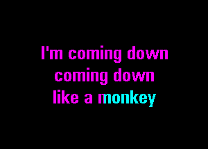 I'm coming down

coming down
like a monkey
