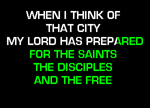 WHEN I THINK OF
THAT CITY
MY LORD HAS PREPARED
FOR THE SAINTS
THE DISCIPLES
AND THE FREE