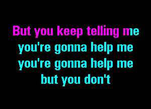 But you keep telling me
you're gonna help me

you're gonna help me
but you don't