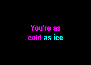 You're as

cold as ice
