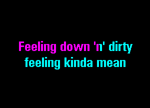 Feeling down 'n' dirty

feeling kinda mean