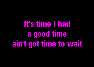 It's time I had

a good time
ain't got time to wait