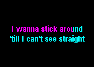 I wanna stick around

'till I can't see straight