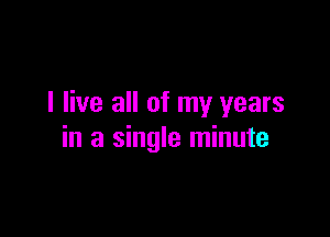 I live all of my years

in a single minute