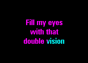 Fill my eyes

with that
double vision