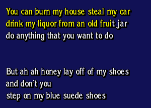 You can burn my house steal my car
dn'nk my liquor from an old fruit jar
do anything that you want to do

But ah ah honey lay off of my shoes
and don't you
step on my blue suede shoes